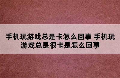 手机玩游戏总是卡怎么回事 手机玩游戏总是很卡是怎么回事